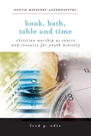 Book, Bath, Table, and Time: Christian Worship As Source and Resource for Youth Ministry (Youth Ministry Alternatives)