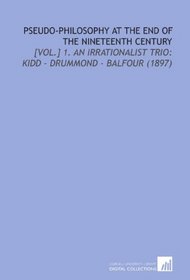Pseudo-Philosophy at the End of the Nineteenth Century: [Vol.] 1. An Irrationalist Trio: Kidd - Drummond - Balfour (1897)