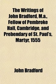 The Writings of John Bradford, M.a., Fellow of Pembroke Hall, Cambridge, and Prebendary of St. Paul's, Martyr, 1555