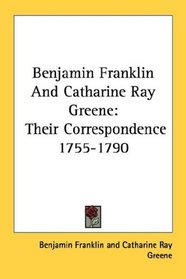 Benjamin Franklin And Catharine Ray Greene: Their Correspondence 1755-1790