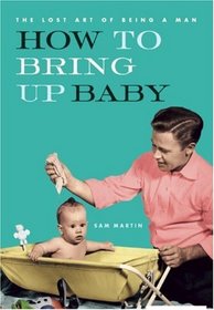 How to Bring Up Baby (The Lost Art of Being a Man)