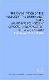 The Emancipation of the Negroes in the British West Indies: an address delivered at Concord, Massachusetts, on 1st August 1844