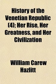 History of the Venetian Republic (4); Her Rise, Her Greatness, and Her Civilization