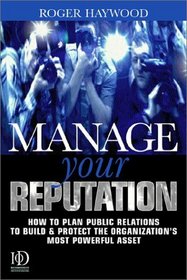 Manage Your Reputation: How to Plan Public Relations to Build and Protect the Organization's Most Powerful Asset