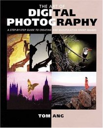 The Art of Digital Photography: Step Guide to Creating and Manipulating Great Images