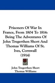 Prisoners Of War In France, From 1804 To 1814: Being The Adventures Of John Tregerthen Short And Thomas Williams Of St. Ives, Cornwall (1914)