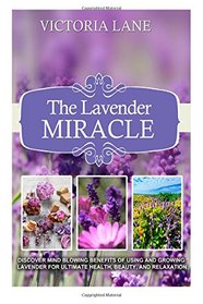 The Lavender Miracle: Discover Mind Blowing Benefits Of Using And Growing Lavender For Ultimate Health, Beauty, And Relaxation (Lavender - Herbal Remedies - Natural Cures - Herbs - Herbal Medicine)