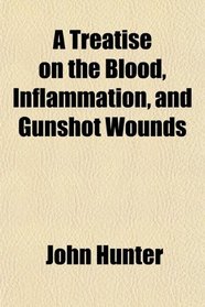 A Treatise on the Blood, Inflammation, and Gunshot Wounds