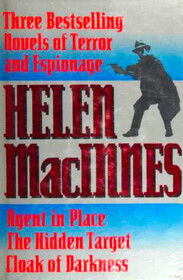 Helen Macinnes: Three Bestselling Novels of Terror & Espionage : Agent in Place : The Hidden Target : Cloak of Darkness