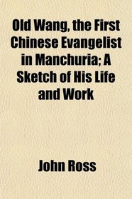 Old Wang, the First Chinese Evangelist in Manchuria; A Sketch of His Life and Work