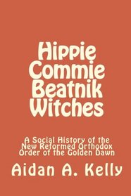 Hippie Commie Beatnik Witches: A Social History of the New Reformed Orthodox Order of the Golden Dawn