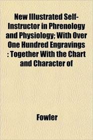 New Illustrated Self-Instructor in Phrenology and Physiology; With Over One Hundred Engravings: Together With the Chart and Character of