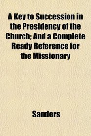 A Key to Succession in the Presidency of the Church; And a Complete Ready Reference for the Missionary