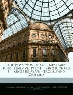 The Plays of William Shakspeare: King Henry Vi., Part Iii. King Richard Iii. King Henry Viii. Troilus and Cressida