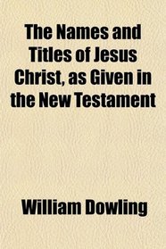 The Names and Titles of Jesus Christ, as Given in the New Testament