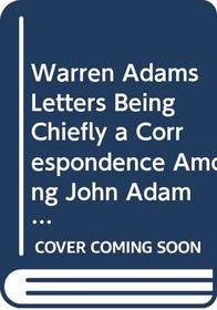 Warren Adams Letters Being Chiefly a Correspondence Among John Adams, Samuel Adams and James Warren