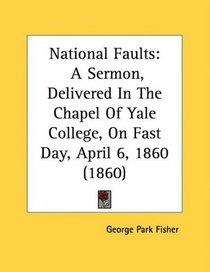 National Faults: A Sermon, Delivered In The Chapel Of Yale College, On Fast Day, April 6, 1860 (1860)