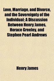 Love, Marriage, and Divorce, and the Sovereignty of the Individual; A Discussion Between Henry James, Horace Greeley, and Stephen Pearl Andrews