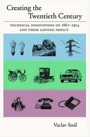 Creating the Twentieth Century: Technical Innovations of 1867-1914 and Their Lasting Impact (Technical Revolutions and Their Lasting Impact)