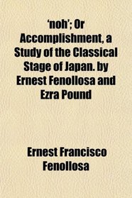 'noh'; Or Accomplishment, a Study of the Classical Stage of Japan. by Ernest Fenollosa and Ezra Pound