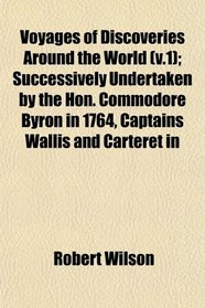 Voyages of Discoveries Around the World (v.1); Successively Undertaken by the Hon. Commodore Byron in 1764, Captains Wallis and Carteret in