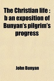The Christian life: b an exposition of Bunyan's pilgrim's progress