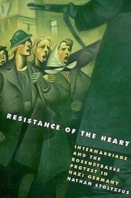 Resistance of the Heart: Intermarriage and the Rosenstrasse Protest in Nazi Germany