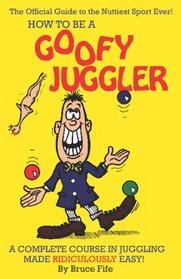 How to be a Goofy Juggler: A complete course in juggling made ridiculously easy!