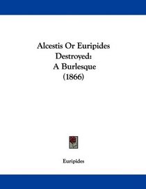 Alcestis Or Euripides Destroyed: A Burlesque (1866)