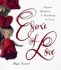 Essence of Love : Fragrance, Aphrodisiacs, and Aromatherapy for Lovers