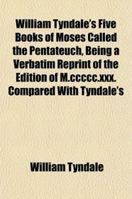 William Tyndale's Five Books of Moses Called the Pentateuch, Being a Verbatim Reprint of the Edition of M.ccccc.xxx. Compared With Tyndale's