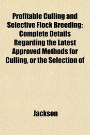 Profitable Culling and Selective Flock Breeding; Complete Details Regarding the Latest Approved Methods for Culling, or the Selection of