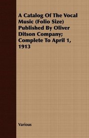 A Catalog Of The Vocal Music (Folio Size) Published By Oliver Ditson Company; Complete To April 1, 1913
