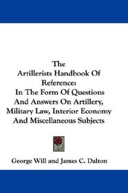The Artillerists Handbook Of Reference: In The Form Of Questions And Answers On Artillery, Military Law, Interior Economy And Miscellaneous Subjects