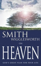 Smith Wigglesworth on Heaven: God's Great Plan for Your Life