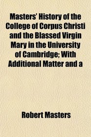 Masters' History of the College of Corpus Christi and the Blassed Virgin Mary in the University of Cambridge; With Additional Matter and a