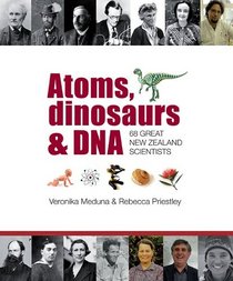 Atoms, Dinosaurs & DNA: 68 Great New Zealand Scientists