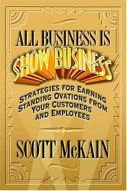 All Business Is Show Business Strategies For Earning Standing Ovations From Your Customers