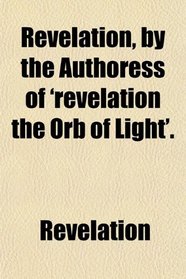 Revelation, by the Authoress of 'revelation the Orb of Light'.
