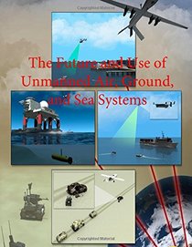 The Future and Use of Unmanned Air, Ground, and Sea Systems