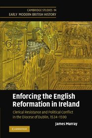 Enforcing the English Reformation in Ireland: Clerical Resistance and Political Conflict in the Diocese of Dublin, 1534-1590 (Cambridge Studies in Early Modern British History)