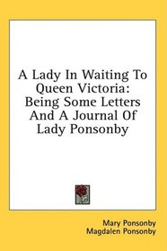 A Lady In Waiting To Queen Victoria: Being Some Letters And A Journal Of Lady Ponsonby