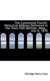 The Centennial Fourth: Historical Address Delivered in the Town Hall Melrose, Mass., July 4, 1876