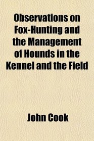 Observations on Fox-Hunting and the Management of Hounds in the Kennel and the Field