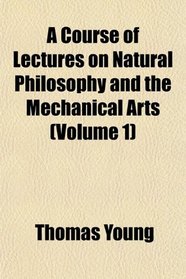 A Course of Lectures on Natural Philosophy and the Mechanical Arts (Volume 1)
