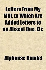 Letters From My Mill, to Which Are Added Letters to an Absent One, Etc