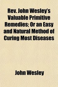 Rev. John Wesley's Valuable Primitive Remedies; Or an Easy and Natural Method of Curing Most Diseases