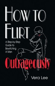 HOW TO FLIRT OUTRAGEOUSLY: A Step-by-Step Guide to Bewitching A Man