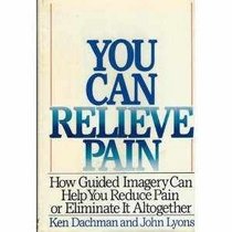 You Can Relieve Pain: How Guided Imagery Can Help You Reduce Pain of Eliminate It Altogether