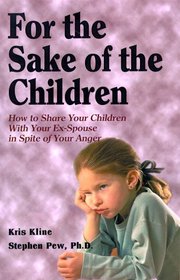 For the Sake of the Children: How to Share Your Children with Your Ex-Spouse in Spite of Your Anger